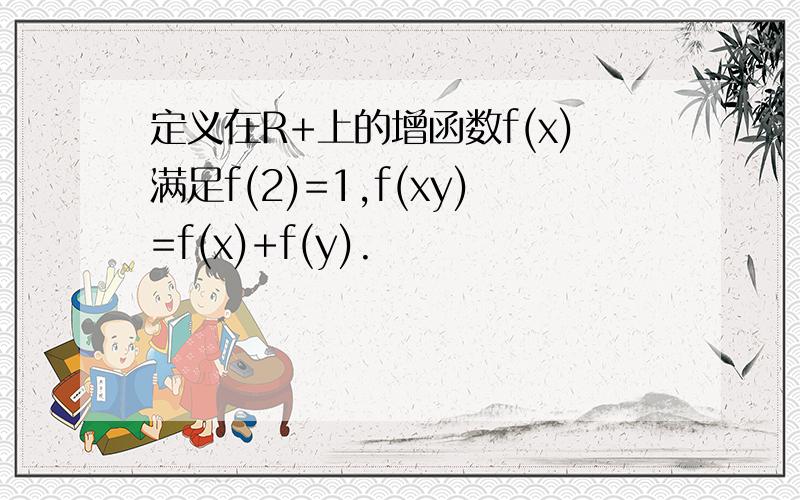 定义在R+上的增函数f(x)满足f(2)=1,f(xy)=f(x)+f(y).