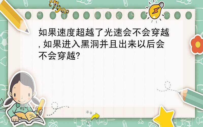 如果速度超越了光速会不会穿越,如果进入黑洞并且出来以后会不会穿越?