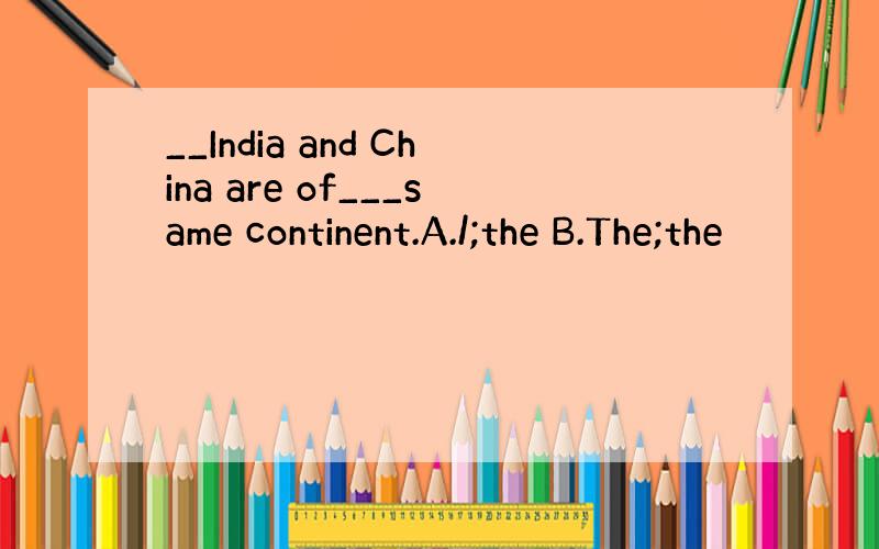 __India and China are of___same continent.A./;the B.The;the