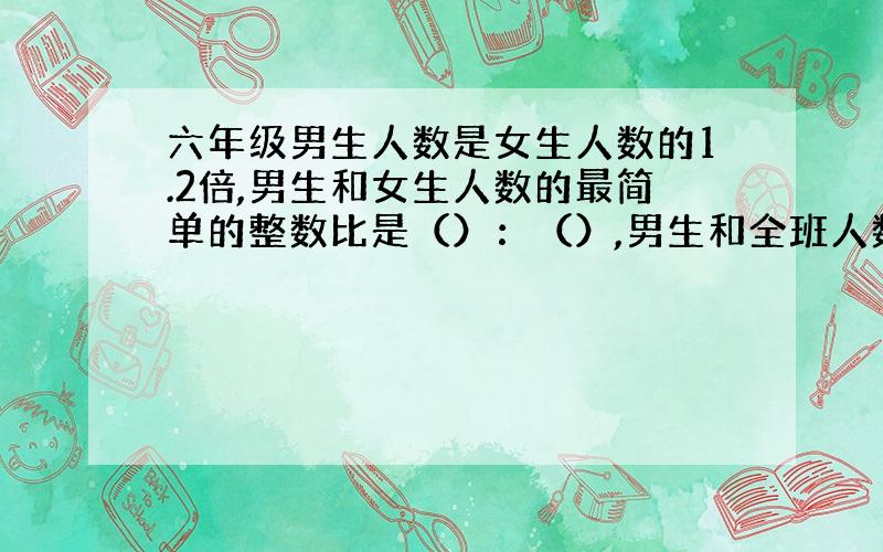 六年级男生人数是女生人数的1.2倍,男生和女生人数的最简单的整数比是（）：（）,男生和全班人数的比是（）：（）,女生和全