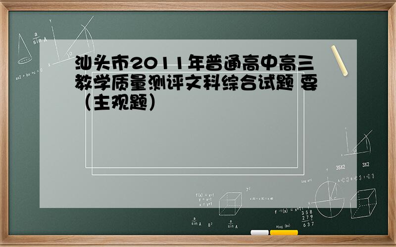 汕头市2011年普通高中高三教学质量测评文科综合试题 要（主观题）