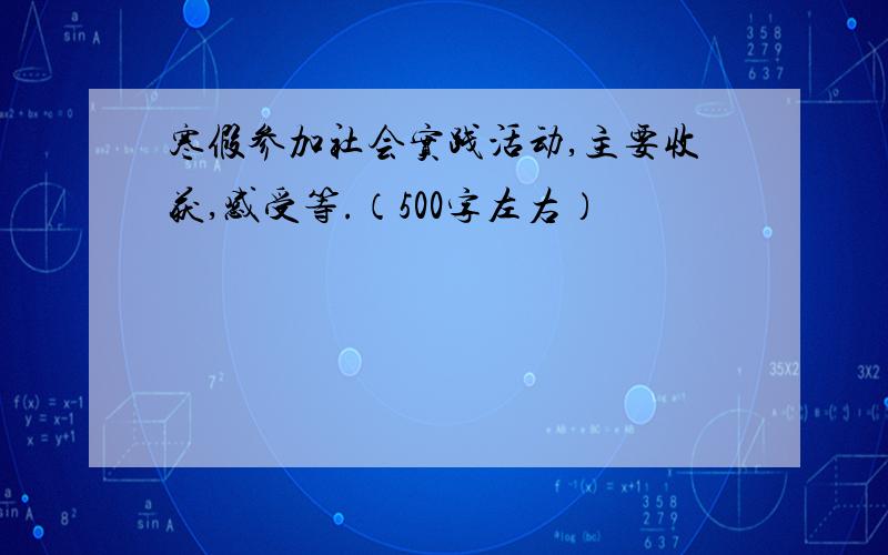 寒假参加社会实践活动,主要收获,感受等.（500字左右）