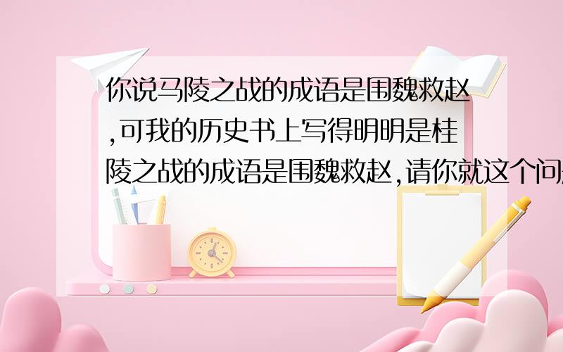 你说马陵之战的成语是围魏救赵,可我的历史书上写得明明是桂陵之战的成语是围魏救赵,请你就这个问题回答