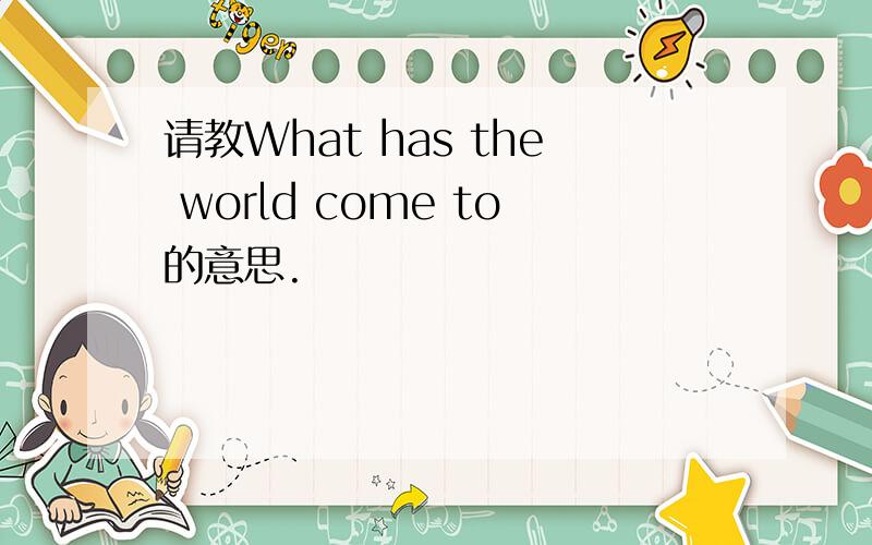 请教What has the world come to的意思.