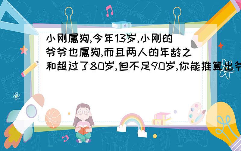 小刚属狗,今年13岁,小刚的爷爷也属狗,而且两人的年龄之和超过了80岁,但不足90岁,你能推算出爷爷的年龄吗?