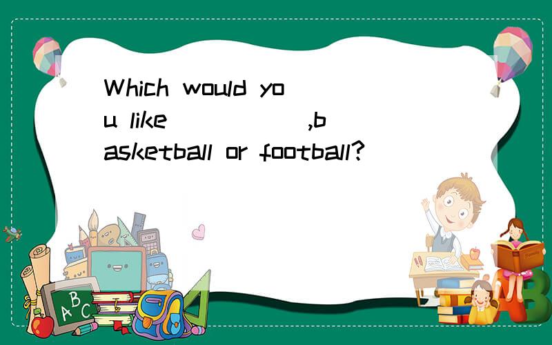 Which would you like _____,basketball or football?