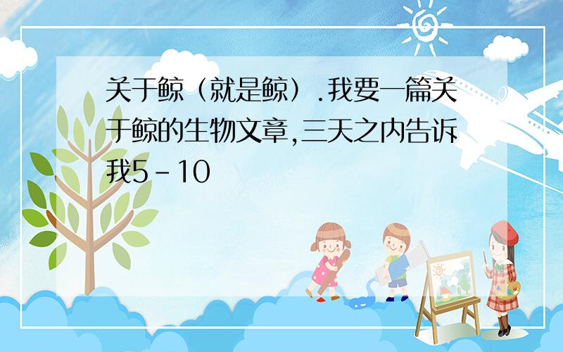 关于鲸（就是鲸）.我要一篇关于鲸的生物文章,三天之内告诉我5－10