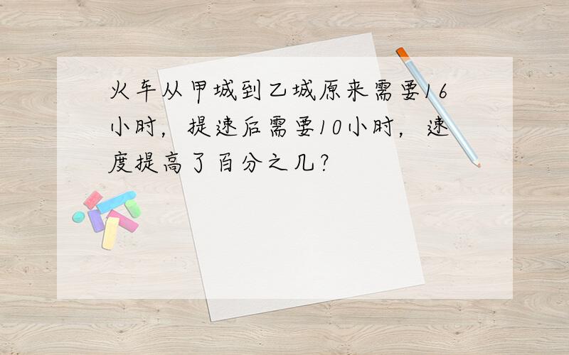 火车从甲城到乙城原来需要16小时，提速后需要10小时，速度提高了百分之几？