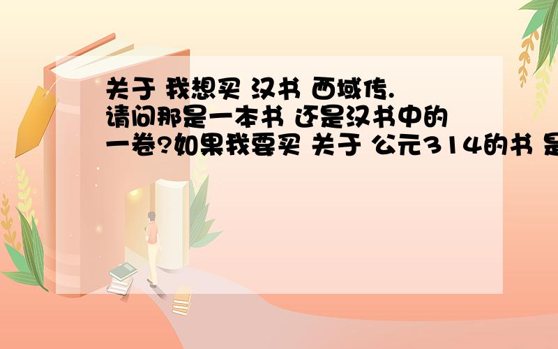 关于 我想买 汉书 西域传.请问那是一本书 还是汉书中的一卷?如果我要买 关于 公元314的书 是买晋书好吗?