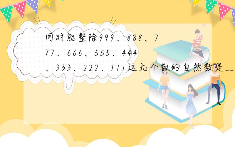 同时能整除999、888、777、666、555、444、333、222、111这九个数的自然数是______．