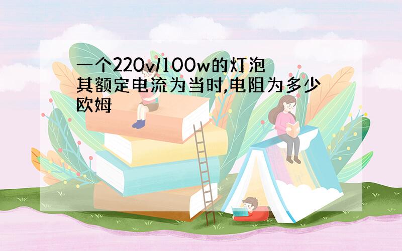 一个220v/100w的灯泡其额定电流为当时,电阻为多少欧姆