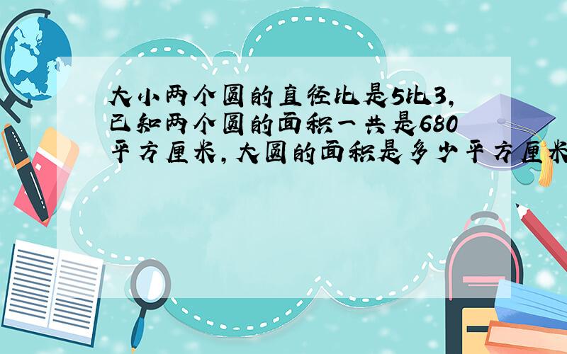 大小两个圆的直径比是5比3,已知两个圆的面积一共是680平方厘米,大圆的面积是多少平方厘米?