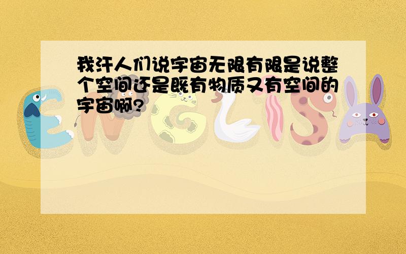 我汗人们说宇宙无限有限是说整个空间还是既有物质又有空间的宇宙啊?