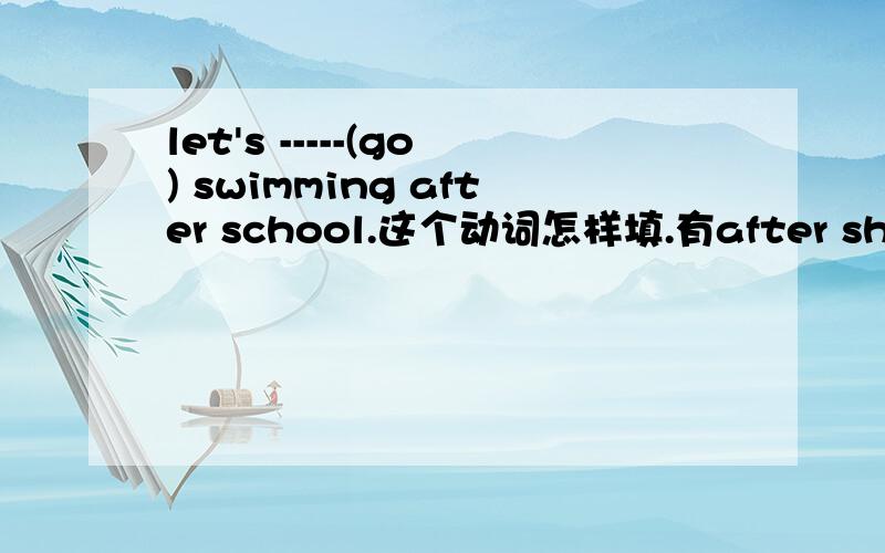 let's -----(go) swimming after school.这个动词怎样填.有after shool .