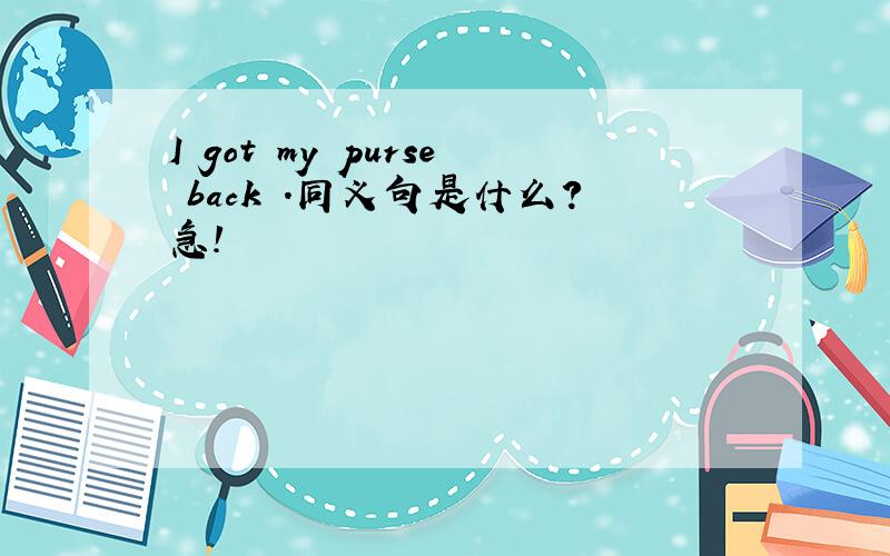 I got my purse back .同义句是什么?急!