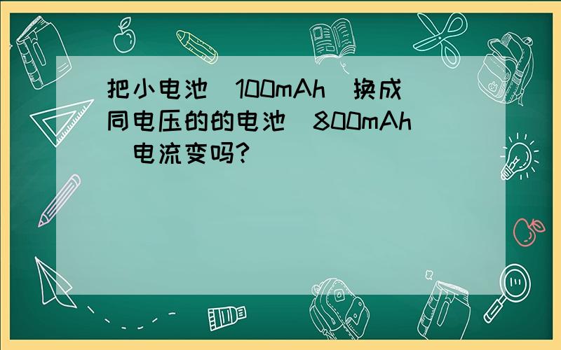 把小电池（100mAh）换成同电压的的电池（800mAh）电流变吗?