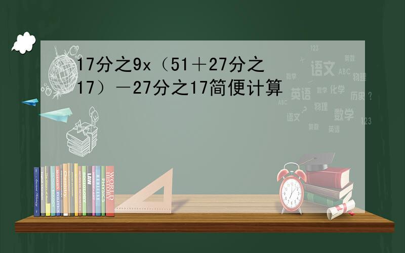 17分之9x（51＋27分之17）－27分之17简便计算