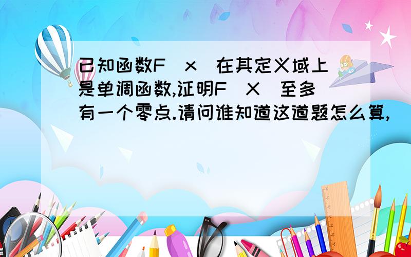 已知函数F(x)在其定义域上是单调函数,证明F(X)至多有一个零点.请问谁知道这道题怎么算,