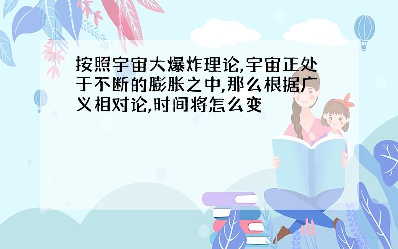 按照宇宙大爆炸理论,宇宙正处于不断的膨胀之中,那么根据广义相对论,时间将怎么变