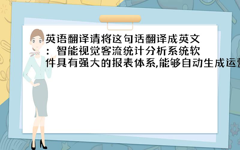 英语翻译请将这句话翻译成英文：智能视觉客流统计分析系统软件具有强大的报表体系,能够自动生成运营报告.报表按照时间分为实时