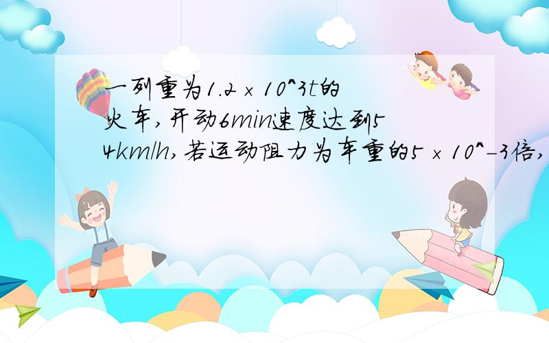 一列重为1.2×10^3t的火车,开动6min速度达到54km/h,若运动阻力为车重的5×10^-3倍,求