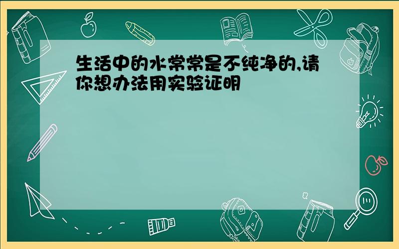 生活中的水常常是不纯净的,请你想办法用实验证明