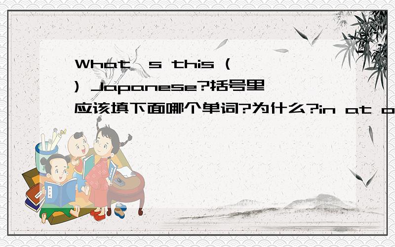 What's this ( ) Japanese?括号里应该填下面哪个单词?为什么?in at on of