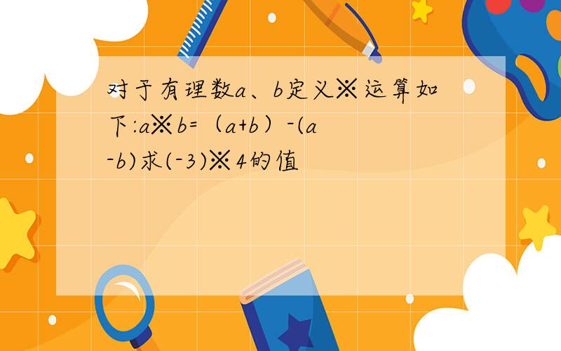 对于有理数a、b定义※运算如下:a※b=（a+b）-(a-b)求(-3)※4的值