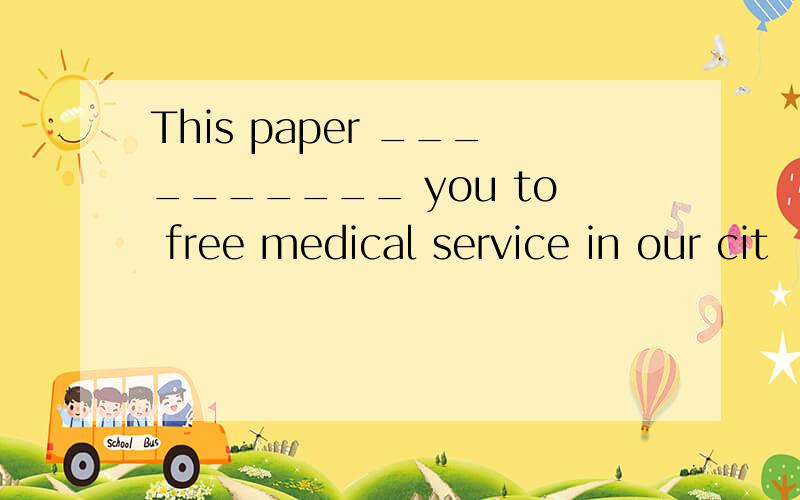 This paper __________ you to free medical service in our cit