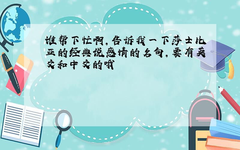 谁帮下忙啊,告诉我一下莎士比亚的经典说感情的名句,要有英文和中文的哦