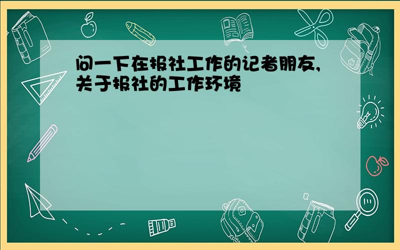 问一下在报社工作的记者朋友,关于报社的工作环境