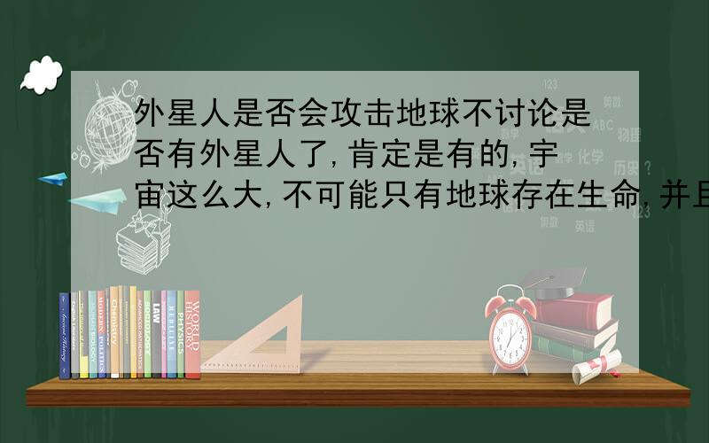 外星人是否会攻击地球不讨论是否有外星人了,肯定是有的,宇宙这么大,不可能只有地球存在生命,并且,宇宙都不可能只有一个.地