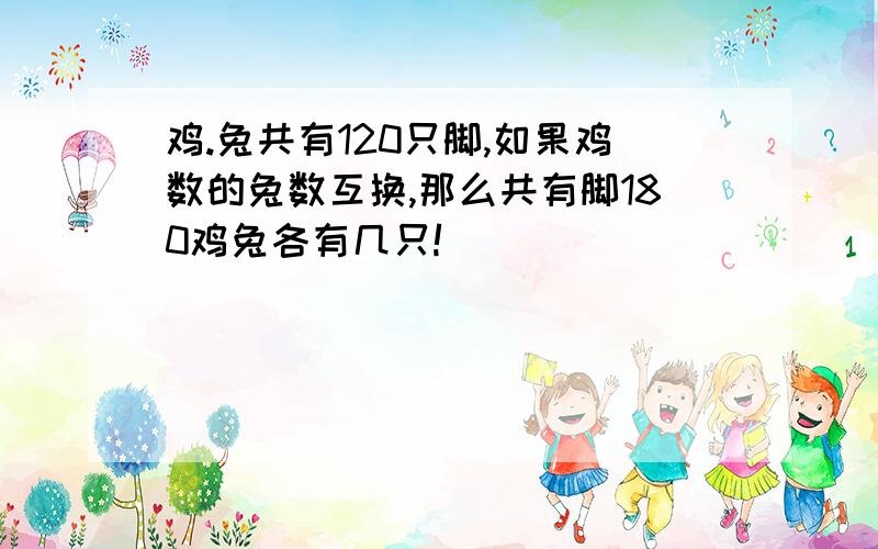 鸡.兔共有120只脚,如果鸡数的兔数互换,那么共有脚180鸡兔各有几只!