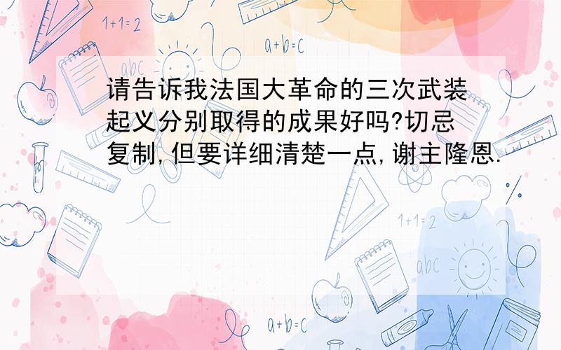 请告诉我法国大革命的三次武装起义分别取得的成果好吗?切忌复制,但要详细清楚一点,谢主隆恩.