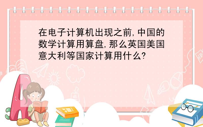 在电子计算机出现之前,中国的数学计算用算盘,那么英国美国意大利等国家计算用什么?