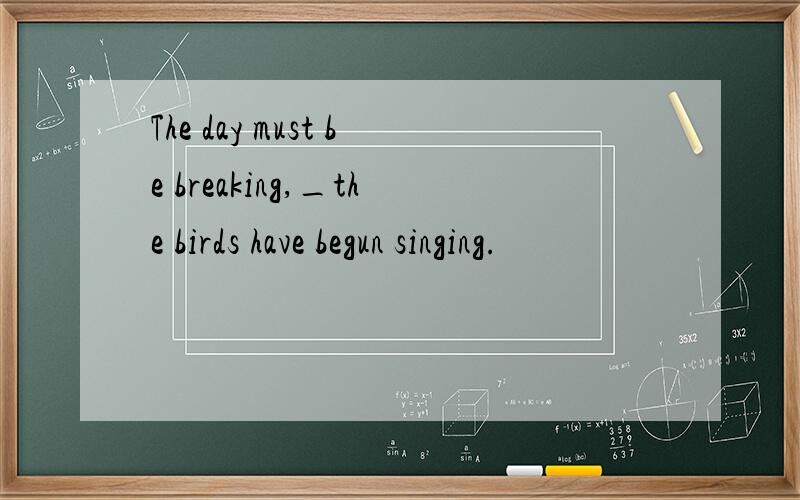 The day must be breaking,_the birds have begun singing.