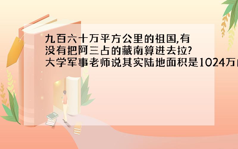 九百六十万平方公里的祖国,有没有把阿三占的藏南算进去拉?大学军事老师说其实陆地面积是1024万的!