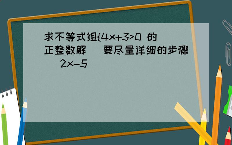 求不等式组{4x+3>0 的正整数解 （要尽量详细的步骤） 2x-5