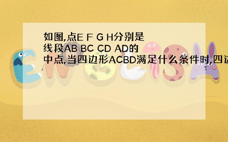 如图,点E F G H分别是线段AB BC CD AD的中点,当四边形ACBD满足什么条件时,四边形EFGH是矩形?