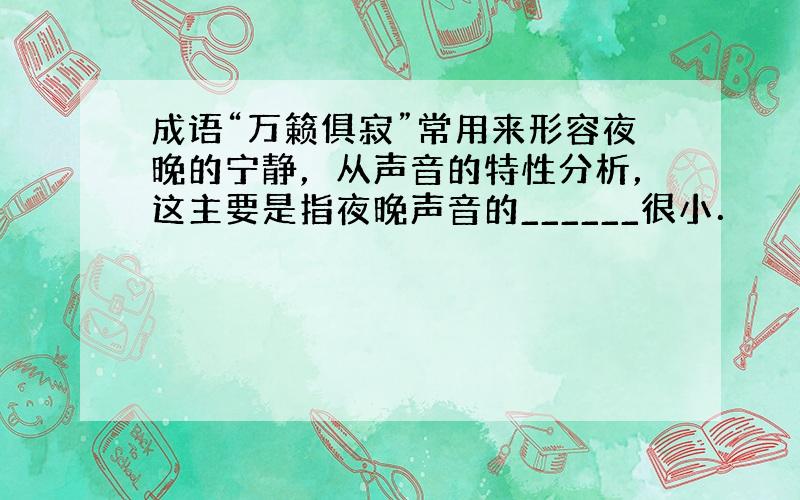 成语“万籁俱寂”常用来形容夜晚的宁静，从声音的特性分析，这主要是指夜晚声音的______很小．