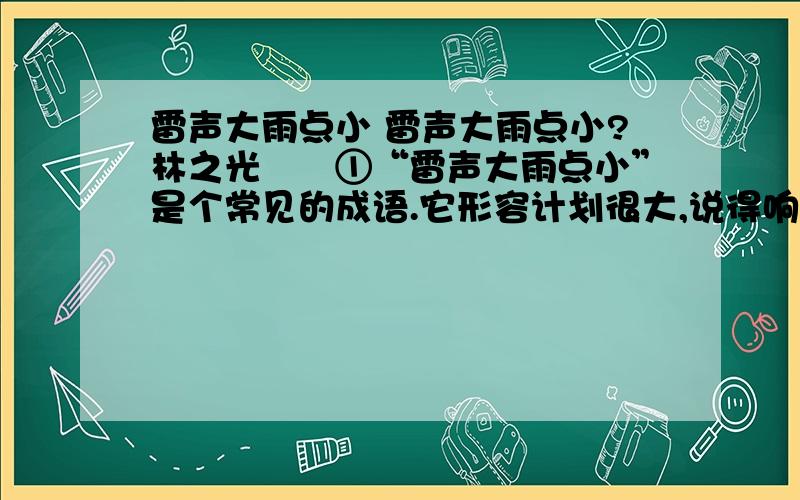 雷声大雨点小 雷声大雨点小?林之光　　①“雷声大雨点小”是个常见的成语.它形容计划很大,说得响亮,或者声势造得很大,而实