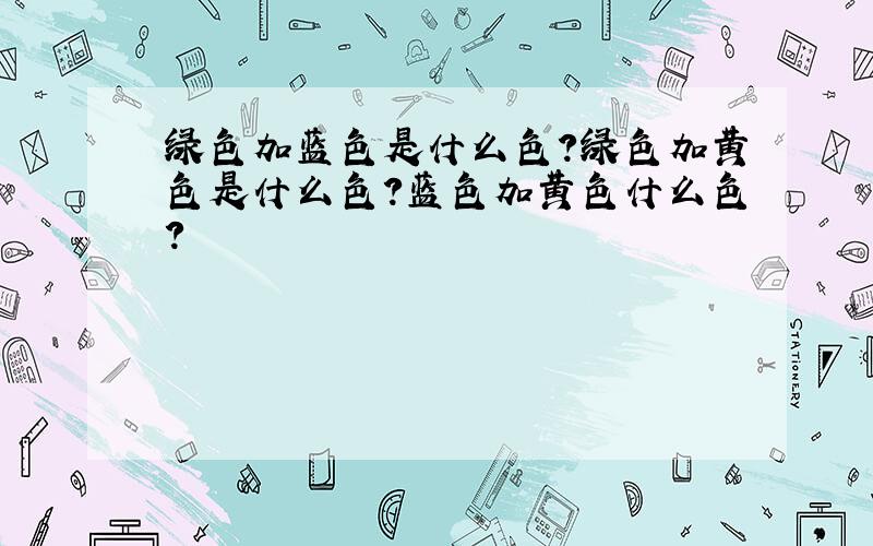 绿色加蓝色是什么色?绿色加黄色是什么色?蓝色加黄色什么色?