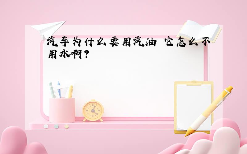 汽车为什么要用汽油 它怎么不用水啊?