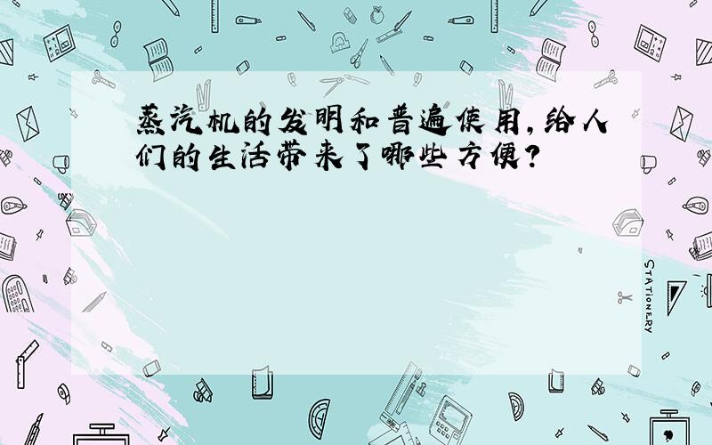 蒸汽机的发明和普遍使用,给人们的生活带来了哪些方便?