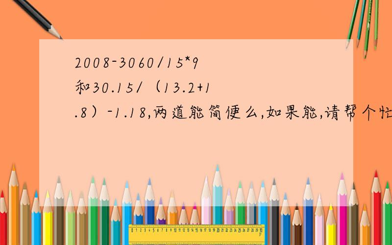 2008-3060/15*9和30.15/（13.2+1.8）-1.18,两道能简便么,如果能,请帮个忙写出来,不能也写