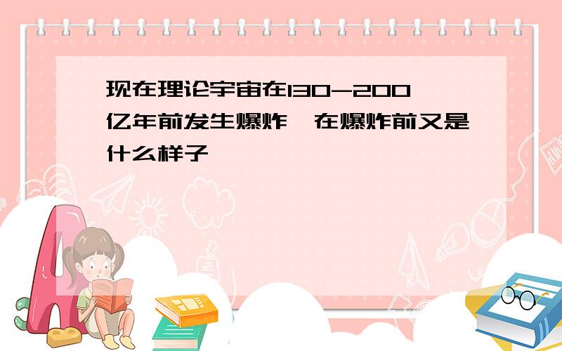 现在理论宇宙在130-200亿年前发生爆炸,在爆炸前又是什么样子