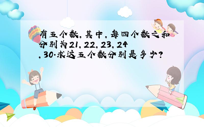 有五个数,其中,每四个数之和分别为21,22,23,24,30.求这五个数分别是多少?