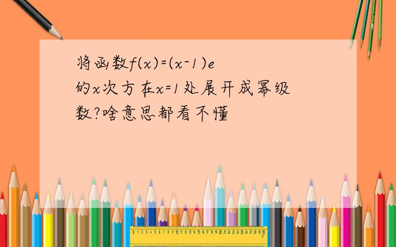 将函数f(x)=(x-1)e的x次方在x=1处展开成幂级数?啥意思都看不懂