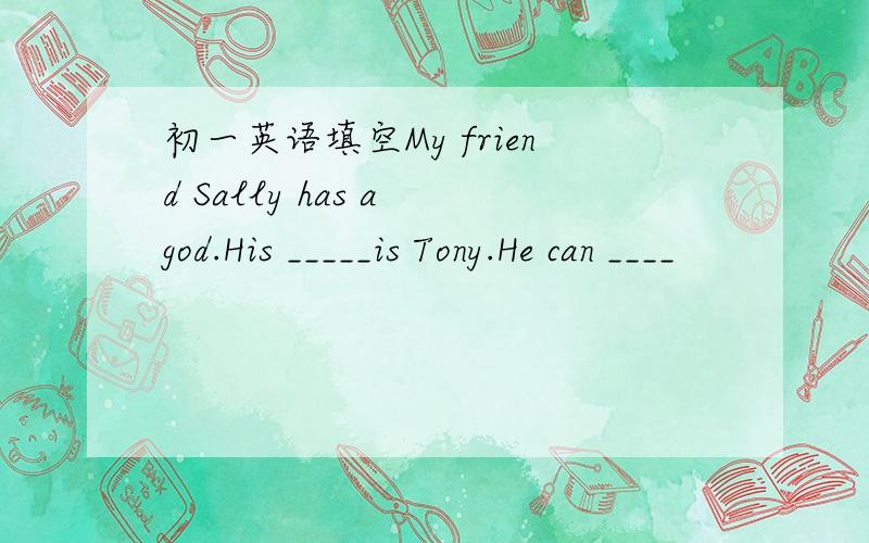 初一英语填空My friend Sally has a god.His _____is Tony.He can ____