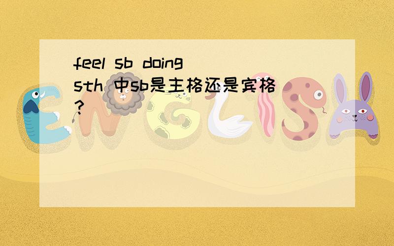 feel sb doing sth 中sb是主格还是宾格?